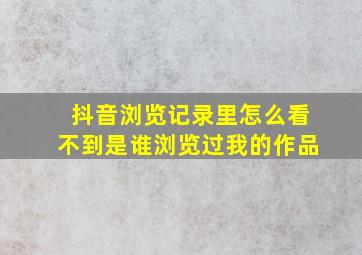 抖音浏览记录里怎么看不到是谁浏览过我的作品