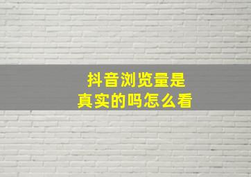 抖音浏览量是真实的吗怎么看