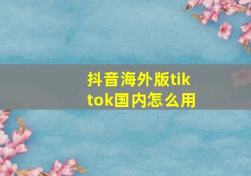 抖音海外版tiktok国内怎么用