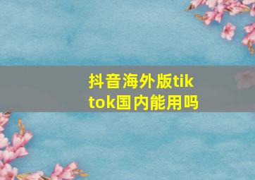 抖音海外版tiktok国内能用吗