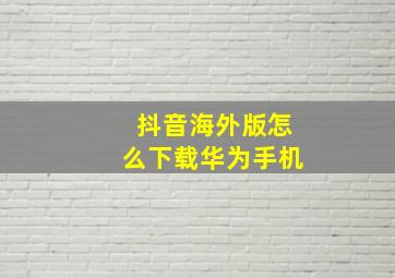 抖音海外版怎么下载华为手机