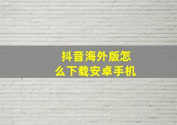 抖音海外版怎么下载安卓手机