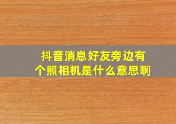 抖音消息好友旁边有个照相机是什么意思啊