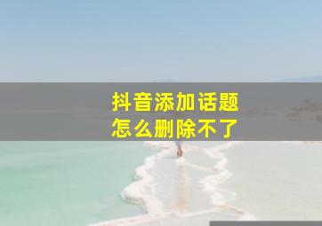 抖音添加话题怎么删除不了