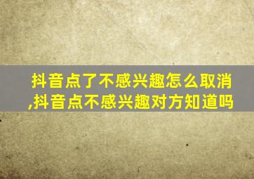 抖音点了不感兴趣怎么取消,抖音点不感兴趣对方知道吗