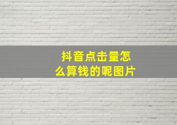 抖音点击量怎么算钱的呢图片