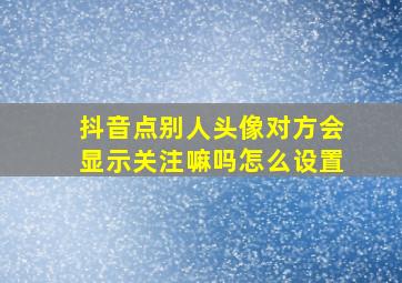 抖音点别人头像对方会显示关注嘛吗怎么设置