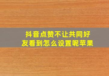 抖音点赞不让共同好友看到怎么设置呢苹果