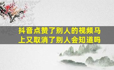 抖音点赞了别人的视频马上又取消了别人会知道吗