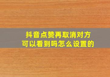 抖音点赞再取消对方可以看到吗怎么设置的