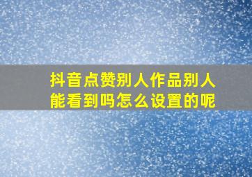 抖音点赞别人作品别人能看到吗怎么设置的呢