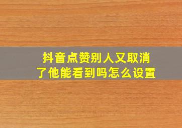 抖音点赞别人又取消了他能看到吗怎么设置