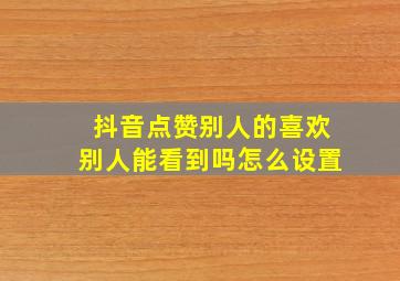 抖音点赞别人的喜欢别人能看到吗怎么设置