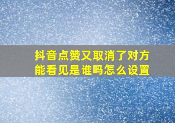 抖音点赞又取消了对方能看见是谁吗怎么设置