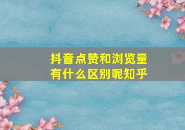 抖音点赞和浏览量有什么区别呢知乎