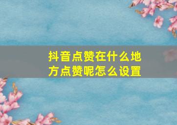 抖音点赞在什么地方点赞呢怎么设置