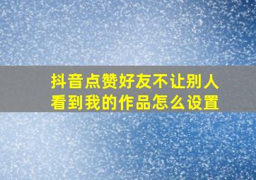 抖音点赞好友不让别人看到我的作品怎么设置