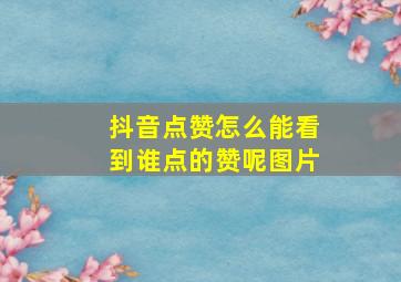 抖音点赞怎么能看到谁点的赞呢图片