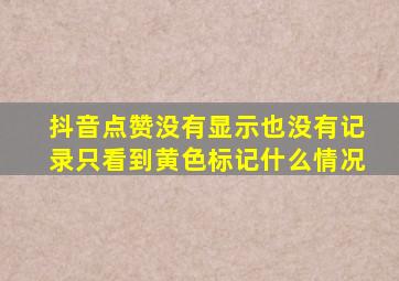 抖音点赞没有显示也没有记录只看到黄色标记什么情况