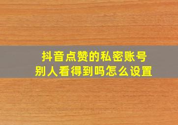 抖音点赞的私密账号别人看得到吗怎么设置