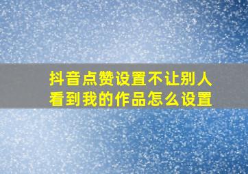 抖音点赞设置不让别人看到我的作品怎么设置