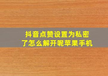 抖音点赞设置为私密了怎么解开呢苹果手机