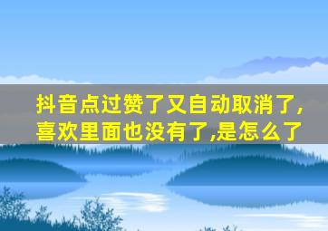 抖音点过赞了又自动取消了,喜欢里面也没有了,是怎么了