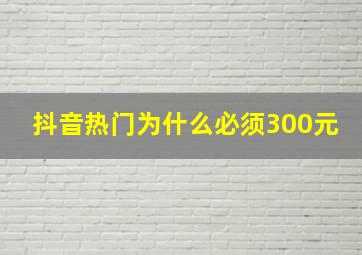 抖音热门为什么必须300元