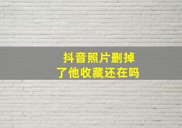 抖音照片删掉了他收藏还在吗