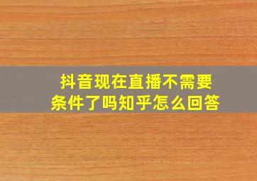 抖音现在直播不需要条件了吗知乎怎么回答