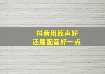 抖音用原声好还是配音好一点