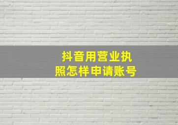 抖音用营业执照怎样申请账号