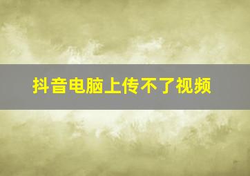 抖音电脑上传不了视频