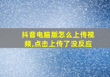 抖音电脑版怎么上传视频,点击上传了没反应