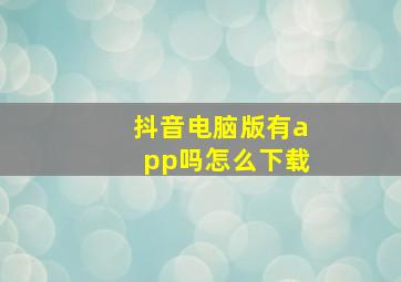 抖音电脑版有app吗怎么下载