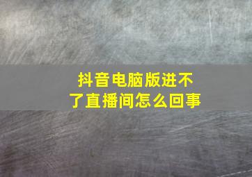 抖音电脑版进不了直播间怎么回事