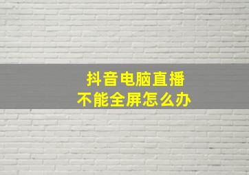 抖音电脑直播不能全屏怎么办