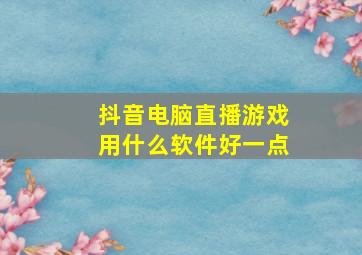 抖音电脑直播游戏用什么软件好一点