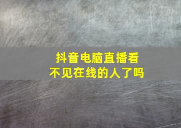 抖音电脑直播看不见在线的人了吗