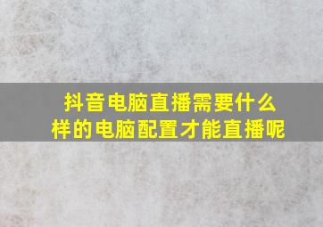 抖音电脑直播需要什么样的电脑配置才能直播呢