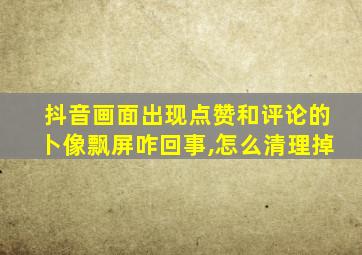 抖音画面出现点赞和评论的卜像飘屏咋回事,怎么清理掉