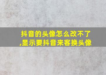 抖音的头像怎么改不了,显示要抖音来客换头像