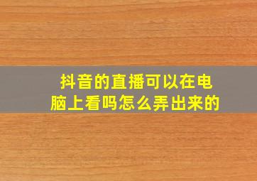 抖音的直播可以在电脑上看吗怎么弄出来的