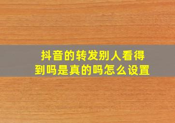 抖音的转发别人看得到吗是真的吗怎么设置