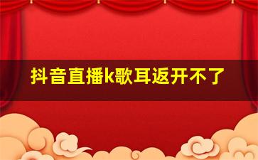 抖音直播k歌耳返开不了