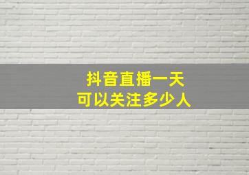 抖音直播一天可以关注多少人