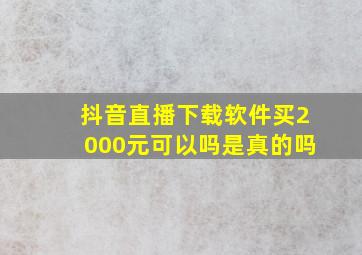 抖音直播下载软件买2000元可以吗是真的吗