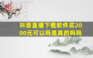 抖音直播下载软件买2000元可以吗是真的吗吗