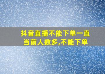 抖音直播不能下单一直当前人数多,不能下单