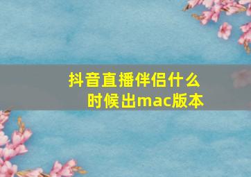 抖音直播伴侣什么时候出mac版本